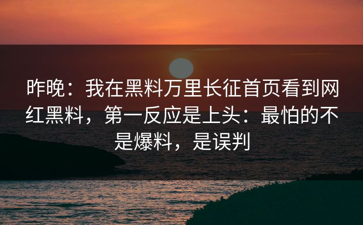 昨晚：我在黑料万里长征首页看到网红黑料，第一反应是上头：最怕的不是爆料，是误判