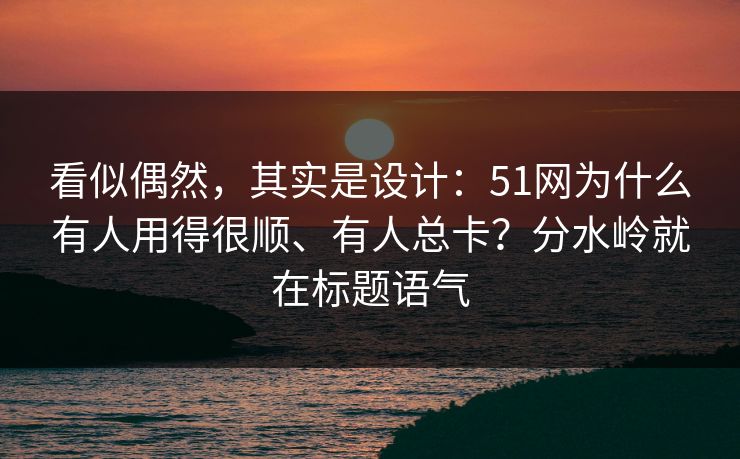 看似偶然，其实是设计：51网为什么有人用得很顺、有人总卡？分水岭就在标题语气