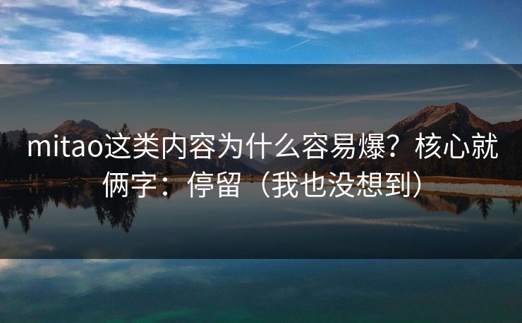 mitao这类内容为什么容易爆？核心就俩字：停留（我也没想到）