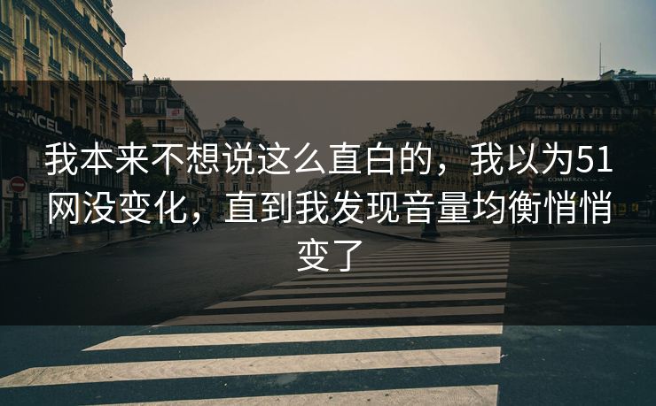 我本来不想说这么直白的，我以为51网没变化，直到我发现音量均衡悄悄变了