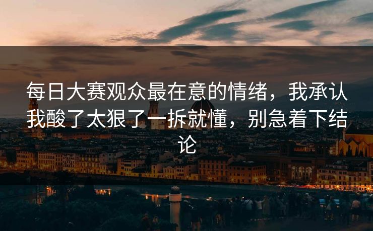每日大赛观众最在意的情绪,我承认我酸了太狠了一拆就懂,别急着下结论 每日大赛观众最在意的情绪,我承认我酸了太狠了一拆就懂,别急着下结论