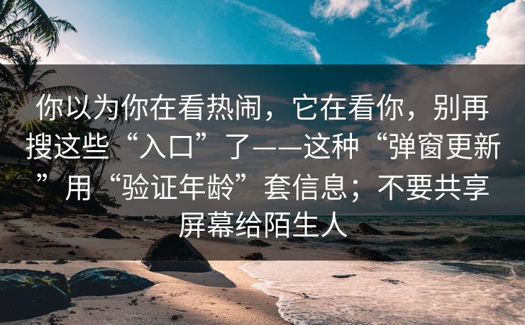 你以为你在看热闹，它在看你，别再搜这些“入口”了——这种“弹窗更新”用“验证年龄”套信息；不要共享屏幕给陌生人