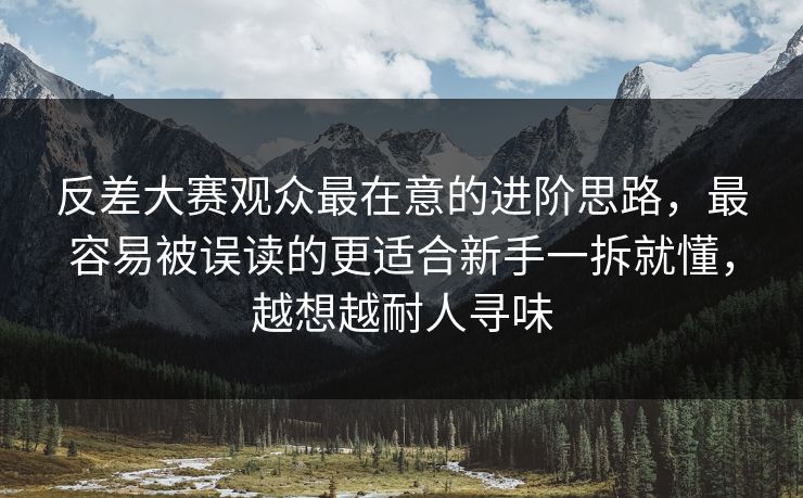反差大赛观众最在意的进阶思路，最容易被误读的更适合新手一拆就懂，越想越耐人寻味
