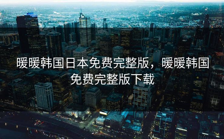 暖暖韩国日本免费完整版，暖暖韩国免费完整版下载