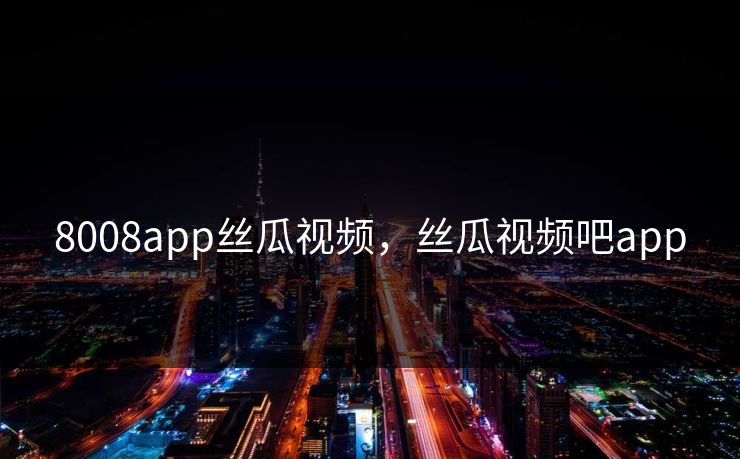 8008app丝瓜视频，丝瓜视频吧app