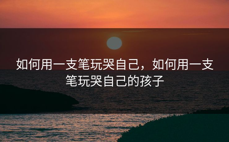 如何用一支笔玩哭自己，如何用一支笔玩哭自己的孩子