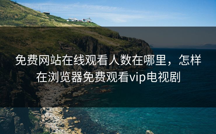 免费网站在线观看人数在哪里,怎样在浏览器免费观看vip电视剧 免费网站在线观看人数在哪里,怎样在浏览器免费观看vip电视剧