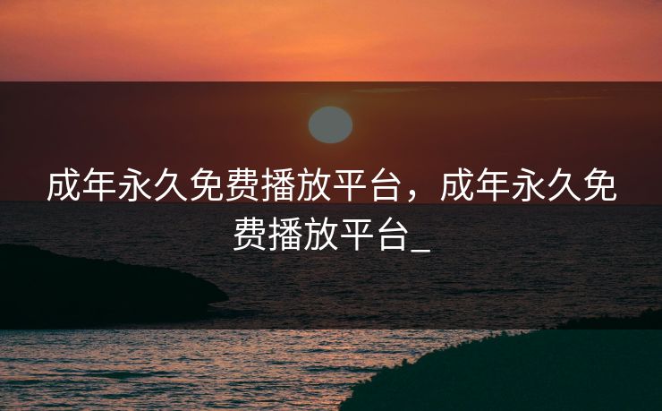 成年永久免费播放平台，成年永久免费播放平台_