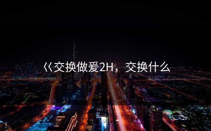 巜交换做爰2H，交换什么