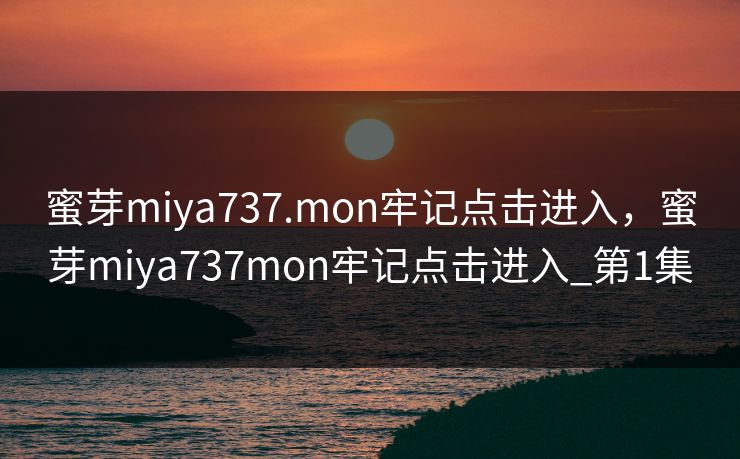蜜芽miya737.mon牢记点击进入,蜜芽miya737mon牢记点击进入_第1集 蜜芽miya737.mon牢记点击进入,蜜芽miya737mon牢记点击进入_第1集