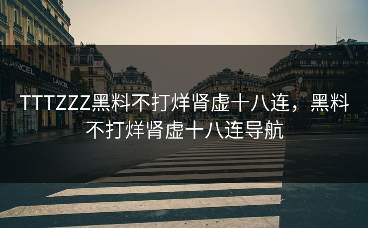 TTTZZZ黑料不打烊肾虚十八连，黑料不打烊肾虚十八连导航