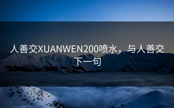 人善交XUANWEN200喷水，与人善交下一句