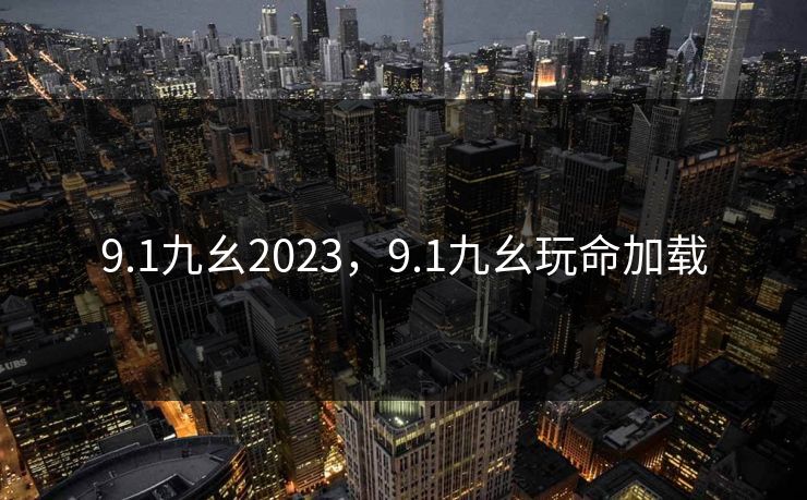 9.1九幺2023，9.1九幺玩命加载