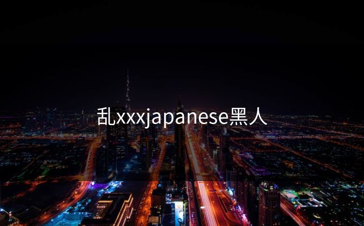 乱xxxjapanese黑人