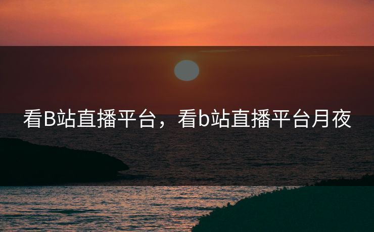 看B站直播平台，看b站直播平台月夜