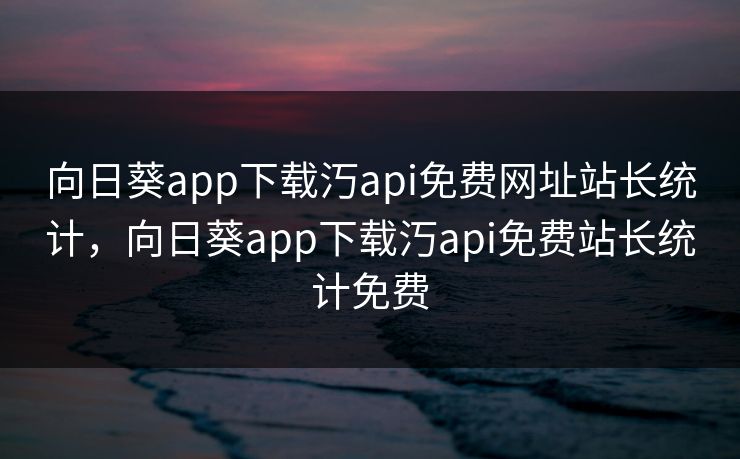 向日葵app下载汅api免费网址站长统计，向日葵app下载汅api免费站长统计免费