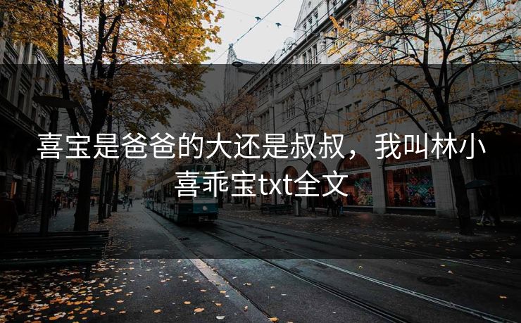 喜宝是爸爸的大还是叔叔,我叫林小喜乖宝txt全文 喜宝是爸爸的大还是叔叔,我叫林小喜乖宝txt全文
