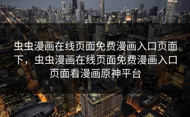 虫虫漫画在线页面免费漫画入口页面下,虫虫漫画在线页面免费漫画入口页面看漫画原神平台 虫虫漫画在线页面免费漫画入口页面下,虫虫漫画在线页面免费漫画入口页面看漫画原神平台