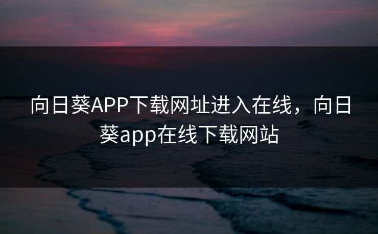 向日葵APP下载网址进入在线,向日葵app在线下载网站 向日葵APP下载网址进入在线,向日葵app在线下载网站