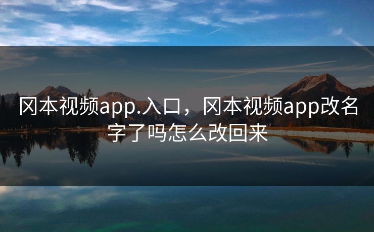 冈本视频app.入口，冈本视频app改名字了吗怎么改回来