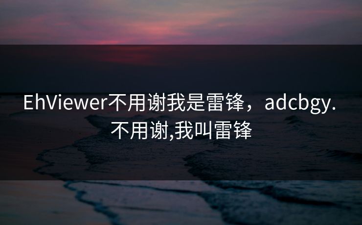 EhViewer不用谢我是雷锋,adcbgy. 不用谢,我叫雷锋 EhViewer不用谢我是雷锋,adcbgy. 不用谢,我叫雷锋