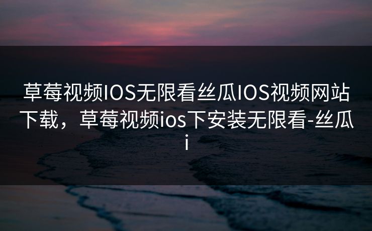草莓视频IOS无限看丝瓜IOS视频网站下载，草莓视频ios下安装无限看-丝瓜i