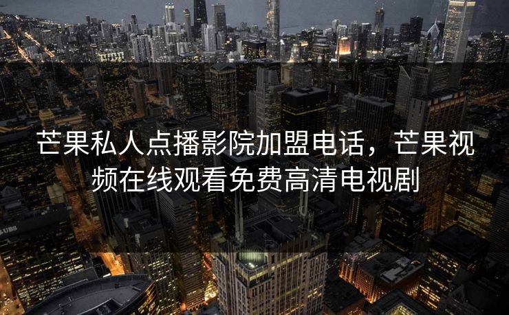 芒果私人点播影院加盟电话,芒果视频在线观看免费高清电视剧 芒果私人点播影院加盟电话,芒果视频在线观看免费高清电视剧