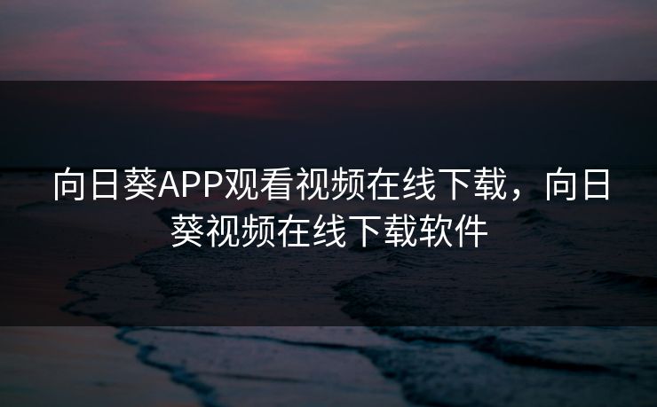 向日葵APP观看视频在线下载，向日葵视频在线下载软件