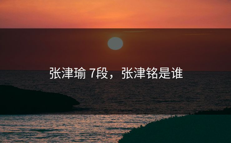 张津瑜 7段，张津铭是谁
