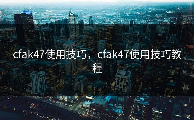 cfak47使用技巧,cfak47使用技巧教程 cfak47使用技巧,cfak47使用技巧教程