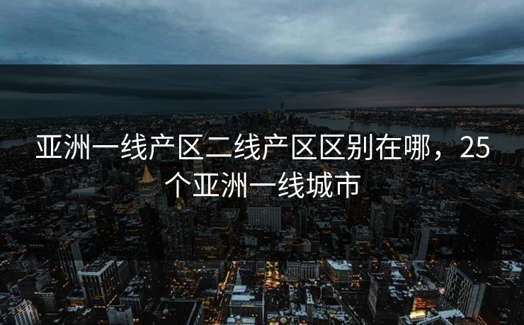 亚洲一线产区二线产区区别在哪，25个亚洲一线城市
