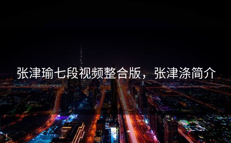 张津瑜七段视频整合版，张津涤简介
