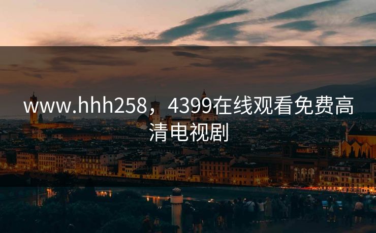 www.hhh258，4399在线观看免费高清电视剧