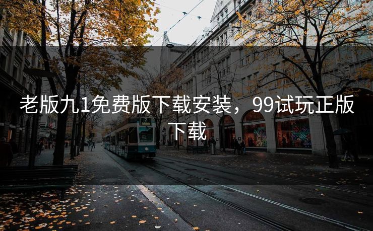 老版九1免费版下载安装，99试玩正版下载