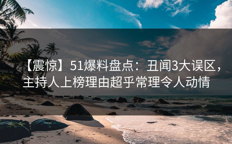 【震惊】51爆料盘点：丑闻3大误区，主持人上榜理由超乎常理令人动情