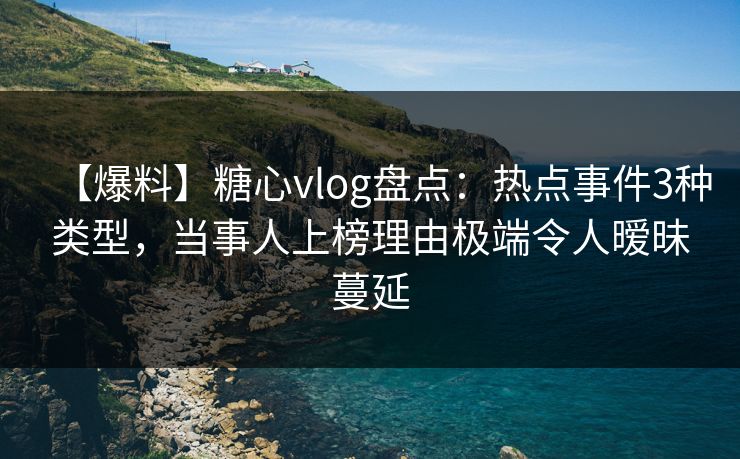 【爆料】糖心vlog盘点:热点事件3种类型,当事人上榜理由极端令人暧昧蔓延 【爆料】糖心vlog盘点:热点事件3种类型,当事人上榜理由极端令人暧昧蔓延