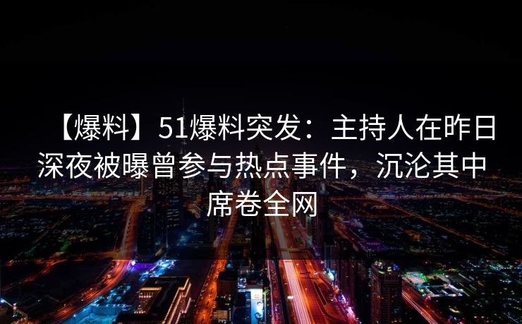 【爆料】51爆料突发：主持人在昨日深夜被曝曾参与热点事件，沉沦其中席卷全网