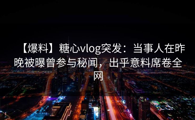 【爆料】糖心vlog突发：当事人在昨晚被曝曾参与秘闻，出乎意料席卷全网
