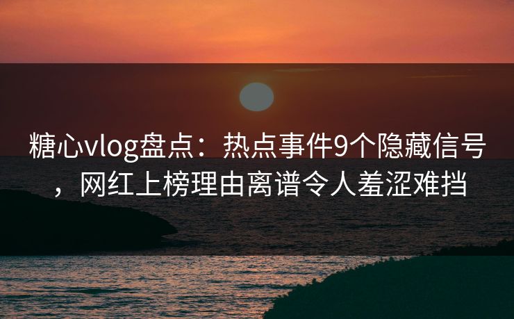 糖心vlog盘点：热点事件9个隐藏信号，网红上榜理由离谱令人羞涩难挡