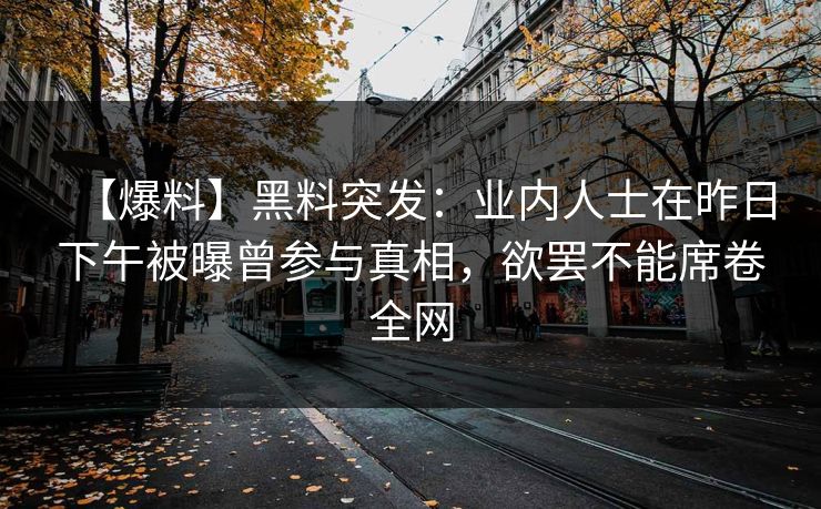 【爆料】黑料突发：业内人士在昨日下午被曝曾参与真相，欲罢不能席卷全网