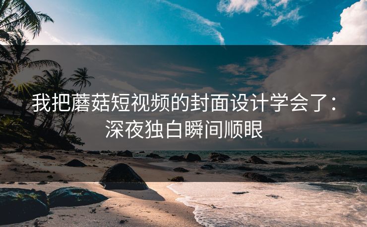 我把蘑菇短视频的封面设计学会了:深夜独白瞬间顺眼 我把蘑菇短视频的封面设计学会了:深夜独白瞬间顺眼