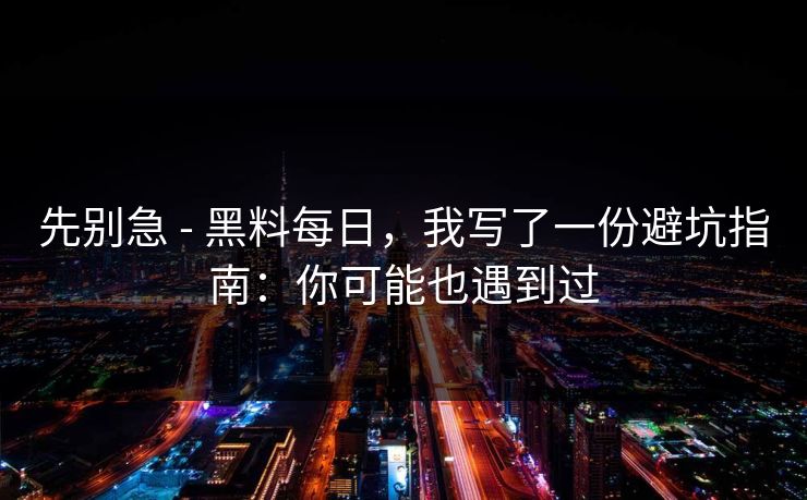 先别急 - 黑料每日,我写了一份避坑指南:你可能也遇到过 先别急 - 黑料每日,我写了一份避坑指南:你可能也遇到过