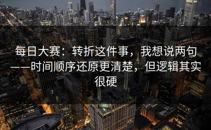 每日大赛：转折这件事，我想说两句——时间顺序还原更清楚，但逻辑其实很硬