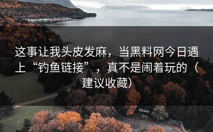 这事让我头皮发麻,当黑料网今日遇上“钓鱼链接”,真不是闹着玩的(建议收藏) 这事让我头皮发麻,当黑料网今日遇上“钓鱼链接”,真不是闹着玩的(建议收藏)
