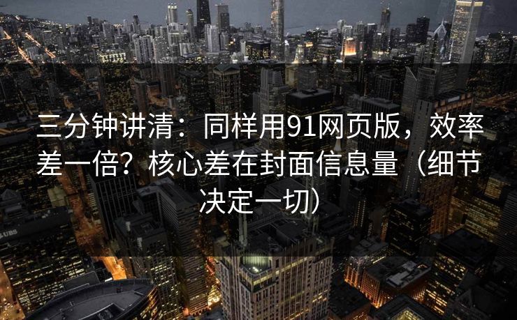 三分钟讲清：同样用91网页版，效率差一倍？核心差在封面信息量（细节决定一切）