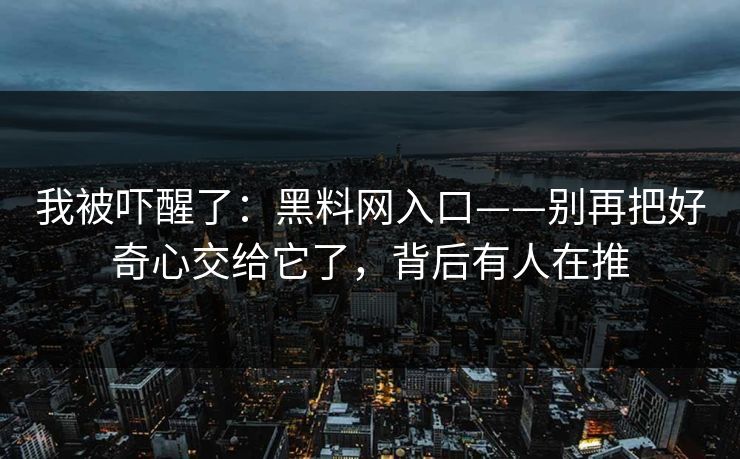 我被吓醒了:黑料网入口——别再把好奇心交给它了,背后有人在推 我被吓醒了:黑料网入口——别再把好奇心交给它了,背后有人在推
