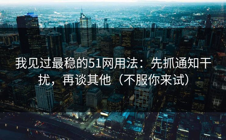 我见过最稳的51网用法：先抓通知干扰，再谈其他（不服你来试）