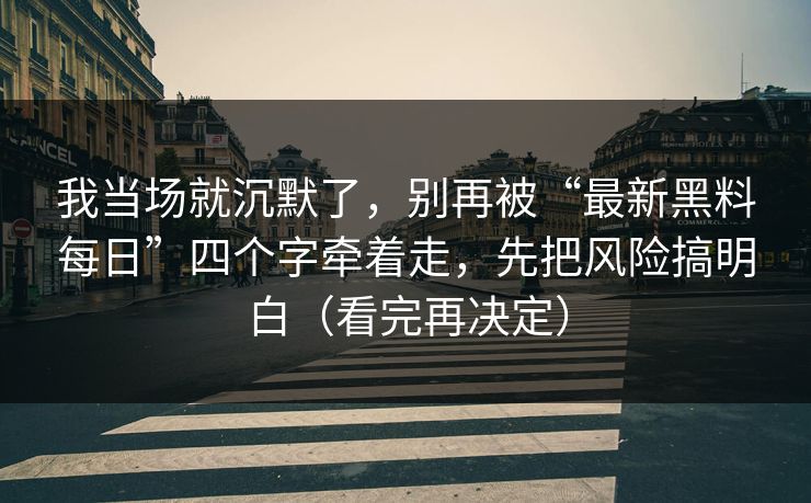 我当场就沉默了，别再被“最新黑料每日”四个字牵着走，先把风险搞明白（看完再决定）
