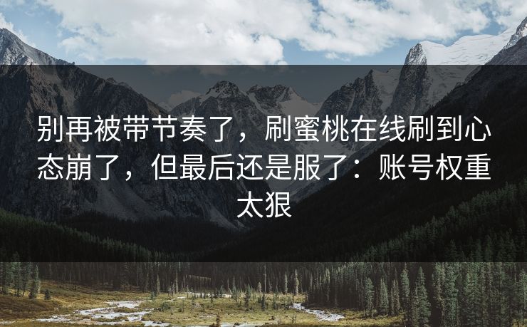 别再被带节奏了，刷蜜桃在线刷到心态崩了，但最后还是服了：账号权重太狠