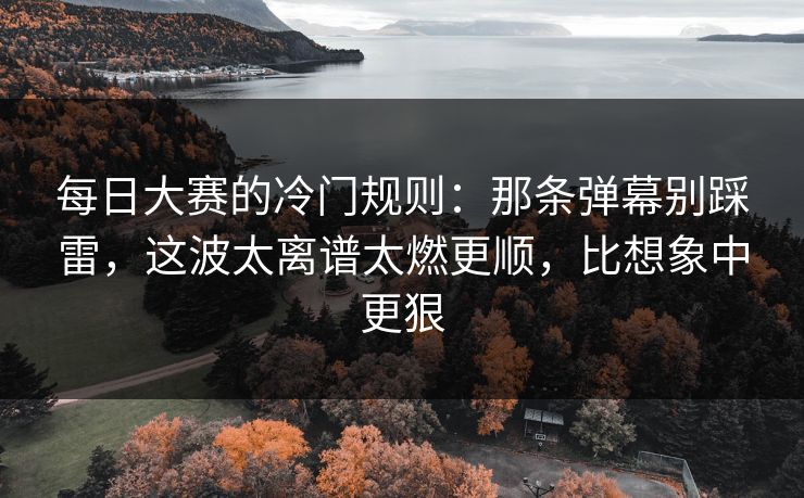 每日大赛的冷门规则：那条弹幕别踩雷，这波太离谱太燃更顺，比想象中更狠
